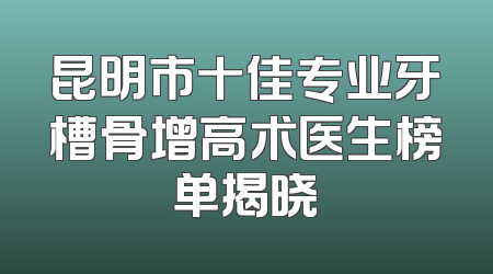昆明市十佳专业牙槽骨增高术医生榜单揭晓