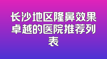 长沙地区隆鼻效果卓越的医院推荐列表