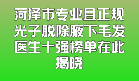 菏泽市专业且正规光子脱除腋下毛发医生十强榜单在此揭晓
