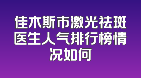 佳木斯市激光祛斑医生人气排行榜情况如何