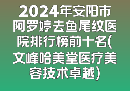 2024年安阳市阿罗婷去鱼尾纹医院排行榜前十名(文峰哈美堂医疗美容技术卓越)