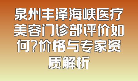 泉州丰泽海峡医疗美容门诊部评价如何？价格与专家资质解析