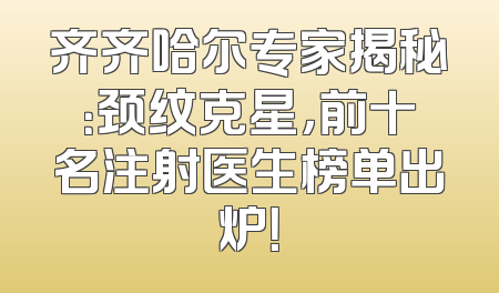 齐齐哈尔专家揭秘：颈纹克星，前十名注射医生榜单出炉！