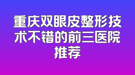 重庆双眼皮整形技术不错的前三医院推荐