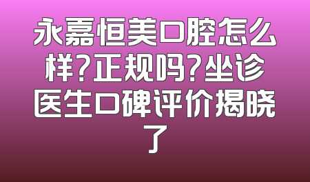 永嘉恒美口腔怎么样？正规吗？坐诊医生口碑评价揭晓了
