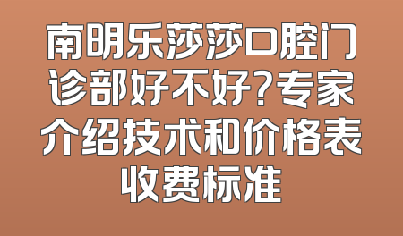 南明乐莎莎口腔门诊部好不好？专家介绍技术和价格表收费标准