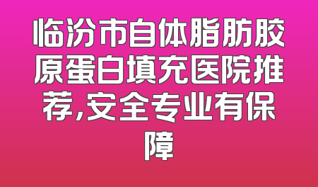 临汾市自体脂肪胶原蛋白填充医院推荐，安全专业有保障