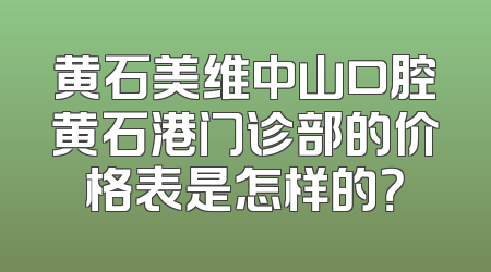 黄石美维中山口腔黄石港门诊部的价格表是怎样的？