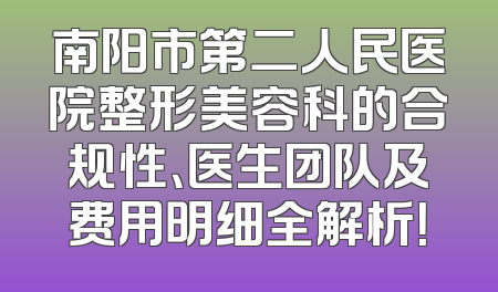 南阳市第二人民医院整形美容科的合规性、医生团队及费用明细全解析！