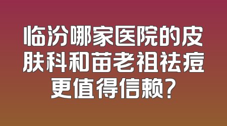 临汾哪家医院的皮肤科和苗老祖祛痘更值得信赖？