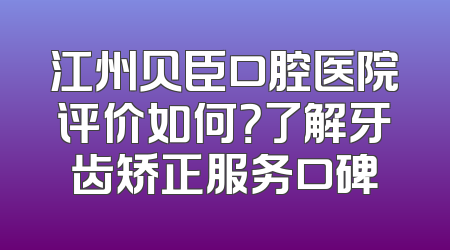江州贝臣口腔医院评价如何？了解牙齿矫正服务口碑
