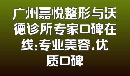 广州嘉悦整形与沃德诊所专家口碑在线：专业美容，优质口碑