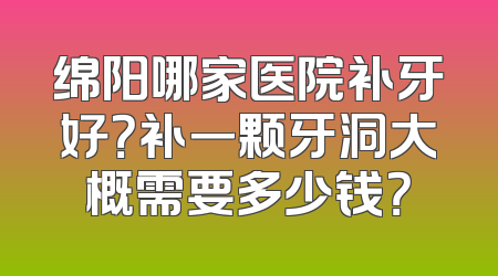 绵阳哪家医院补牙好？补一颗牙洞大概需要多少钱？