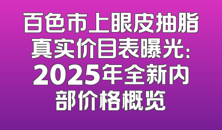 百色市上眼皮抽脂真实价目表曝光：2025年全新内部价格概览