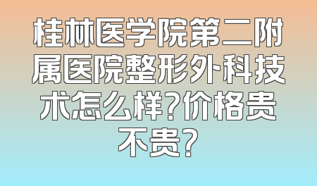 桂林医学院第二附属医院整形外科技术怎么样？价格贵不贵？