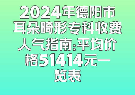 2024年德阳市耳朵畸形专科收费人气指南：平均价格51414元一览表