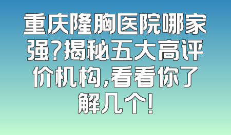 重庆隆胸医院哪家强？揭秘五大高评价机构，看看你了解几个！
