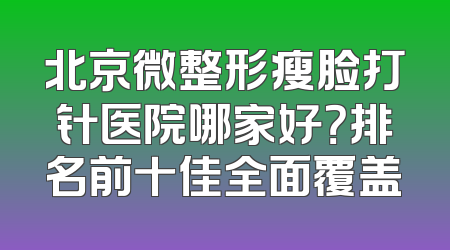 北京微整形瘦脸打针医院哪家好？排名前十佳全面覆盖
