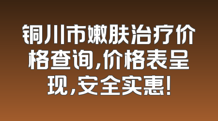 铜川市嫩肤治疗价格查询，价格表呈现，安全实惠！