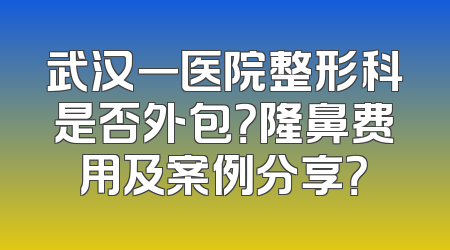 武汉一医院整形科是否外包？隆鼻费用及案例分享？
