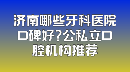 济南哪些牙科医院口碑好？公私立口腔机构推荐
