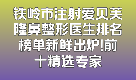 铁岭市注射爱贝芙隆鼻整形医生排名榜单新鲜出炉！前十精选专家