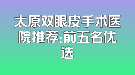 太原双眼皮手术医院推荐：前五名优选