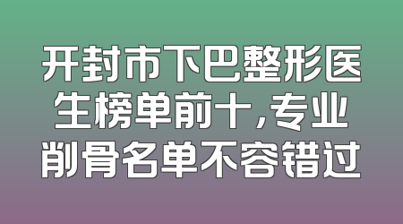 开封市下巴整形医生榜单前十，专业削骨名单不容错过