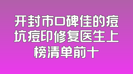 开封市口碑佳的痘坑痘印修复医生上榜清单前十