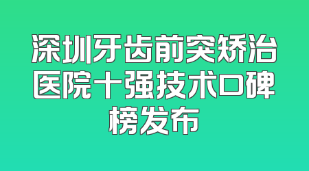 深圳牙齿前突矫治医院十强技术口碑榜发布