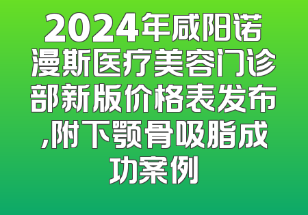 2024年咸阳诺漫斯医疗美容门诊部新版价格表发布，附下颚骨吸脂成功案例