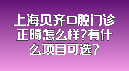 上海贝齐口腔门诊正畸怎么样？有什么项目可选？