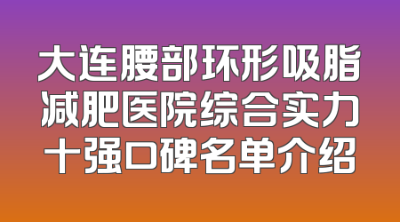 大连腰部环形吸脂减肥医院综合实力十强口碑名单介绍