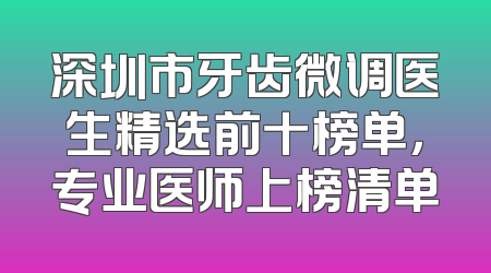 深圳市牙齿微调医生精选前十榜单，专业医师上榜清单
