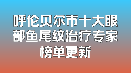 呼伦贝尔市十大眼部鱼尾纹治疗专家榜单更新