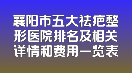襄阳市五大祛疤整形医院排名及相关详情和费用一览表