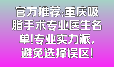 官方推荐：重庆吸脂手术专业医生名单！专业实力派，避免选择误区！