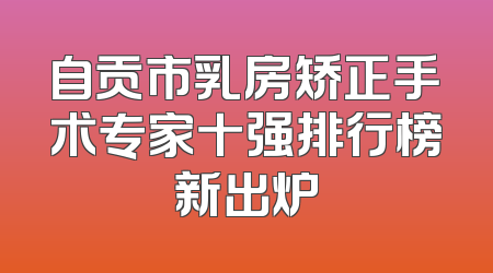 自贡市乳房矫正手术专家十强排行榜新出炉