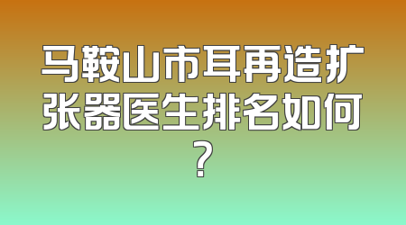 马鞍山市耳再造扩张器医生排名如何？