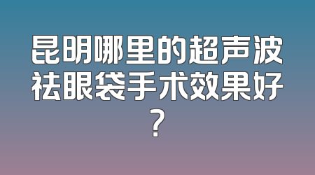 昆明哪里的超声波祛眼袋手术效果好？