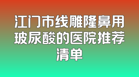 江门市线雕隆鼻用玻尿酸的医院推荐清单