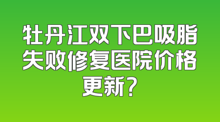牡丹江双下巴吸脂失败修复医院价格更新？