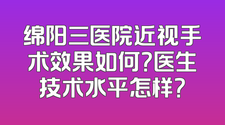 绵阳三医院近视手术效果如何？医生技术水平怎样？