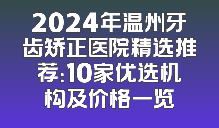 2024年温州牙齿矫正医院精选推荐：10家优选机构及价格一览