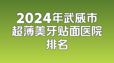 2024年武威市超薄美牙贴面医院排名