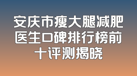 安庆市瘦大腿减肥医生口碑排行榜前十评测揭晓