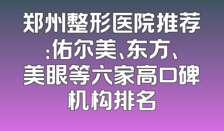 郑州整形医院推荐：佑尔美、东方、美眼等六家高口碑机构排名