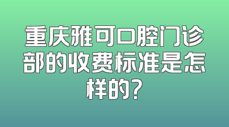 重庆雅可口腔门诊部的收费标准是怎样的？