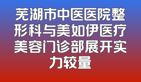芜湖市中医医院整形科与美如伊医疗美容门诊部展开实力较量