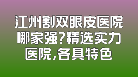 江州割双眼皮医院哪家强？精选实力医院，各具特色